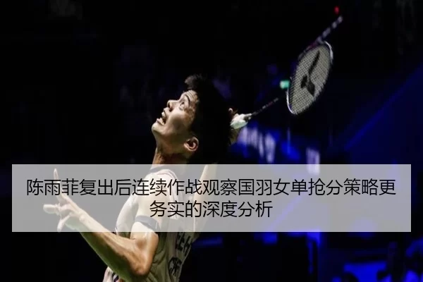 陈雨菲复出后连续作战观察国羽女单抢分策略更务实的深度分析