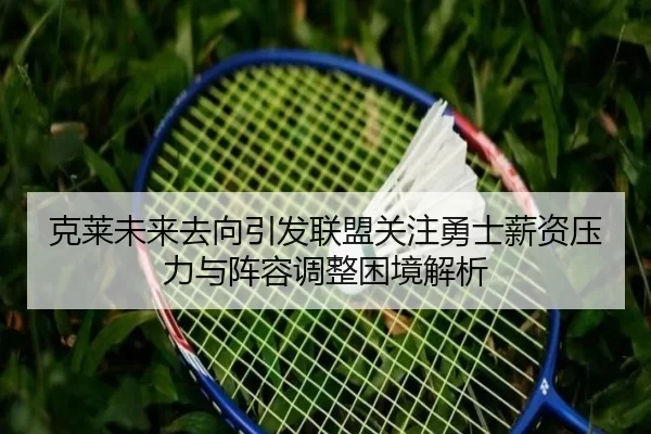 克莱未来去向引发联盟关注勇士薪资压力与阵容调整困境解析