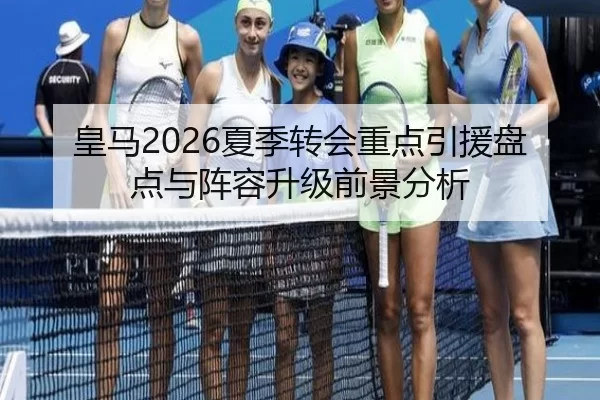 皇马2026夏季转会重点引援盘点与阵容升级前景分析