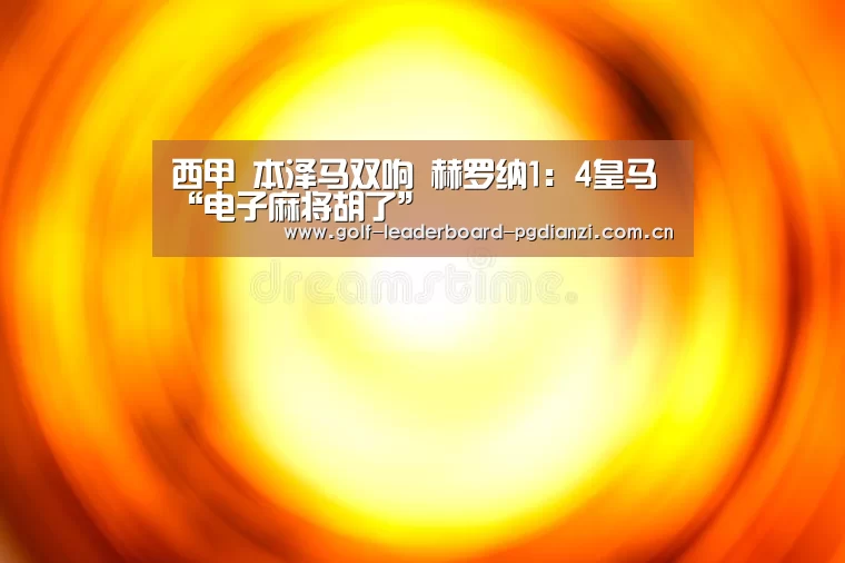 西甲 本泽马双响 赫罗纳1:4皇马“电子麻将胡了”(图1) 电子麻将胡了