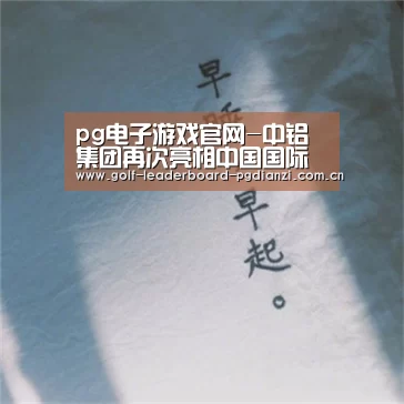 pg电子游戏官网-中铝集团再次亮相中国国际铝工业展(图2) pg电子游戏官网
